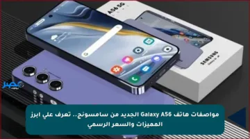 مواصفات هاتف Galaxy A56 الجديد من سامسونج.. تعرف على أبرز المميزات والسعر الرسمي